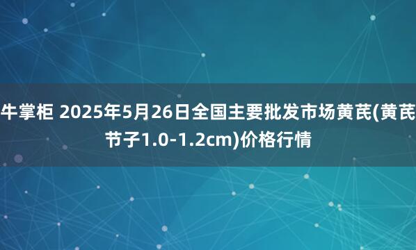 牛掌柜 2025年5月26日全国主要批发市场黄芪(黄芪节子1.0-1.2cm)价格行情