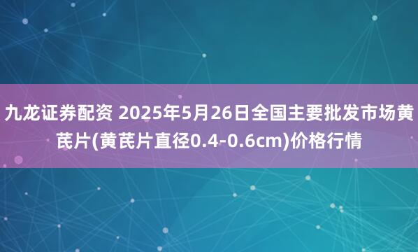 九龙证券配资 2025年5月26日全国主要批发市场黄芪片(黄芪片直径0.4-0.6cm)价格行情