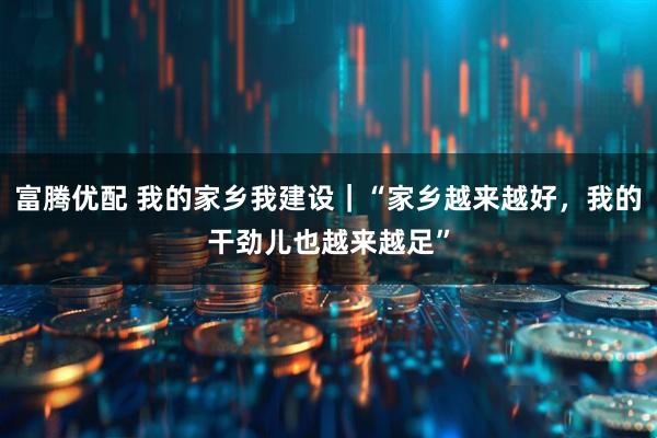 富腾优配 我的家乡我建设｜“家乡越来越好，我的干劲儿也越来越足”