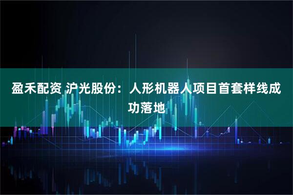 盈禾配资 沪光股份：人形机器人项目首套样线成功落地