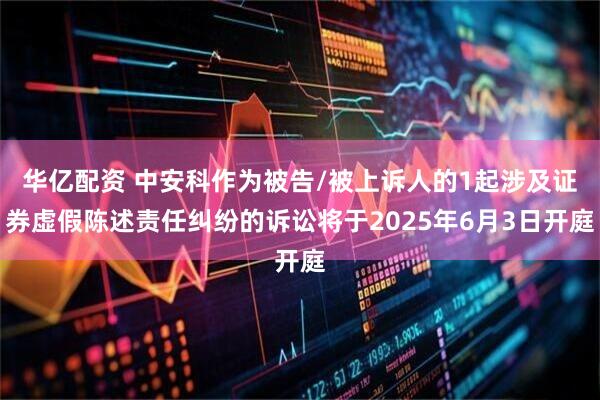 华亿配资 中安科作为被告/被上诉人的1起涉及证券虚假陈述责任纠纷的诉讼将于2025年6月3日开庭