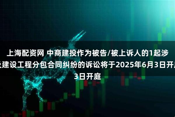 上海配资网 中商建投作为被告/被上诉人的1起涉及建设工程分包合同纠纷的诉讼将于2025年6月3日开庭