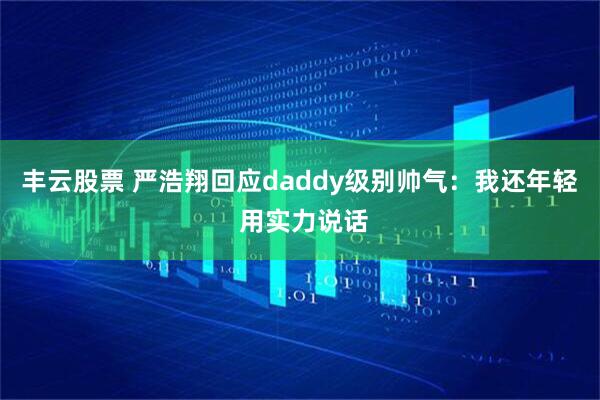 丰云股票 严浩翔回应daddy级别帅气：我还年轻 用实力说话