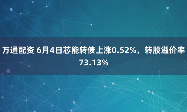 万通配资 6月4日芯能转债上涨0.52%，转股溢价率73.13%