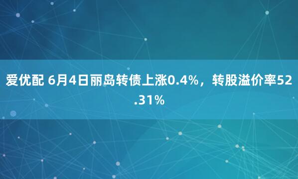 爱优配 6月4日丽岛转债上涨0.4%，转股溢价率52.31%