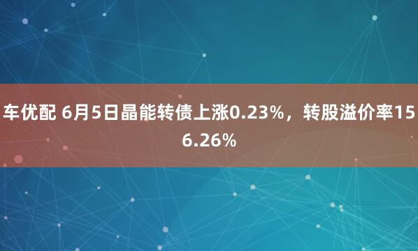 车优配 6月5日晶能转债上涨0.23%，转股溢价率156.26%
