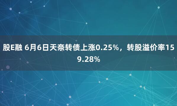 股E融 6月6日天奈转债上涨0.25%，转股溢价率159.28%