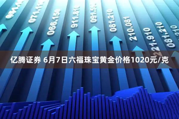 亿腾证券 6月7日六福珠宝黄金价格1020元/克
