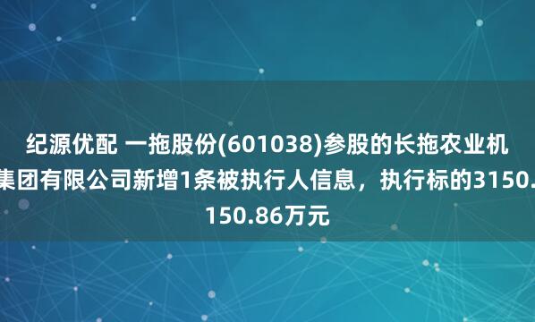 纪源优配 一拖股份(601038)参股的长拖农业机械装备集团有限公司新增1条被执行人信息，执行标的3150.86万元