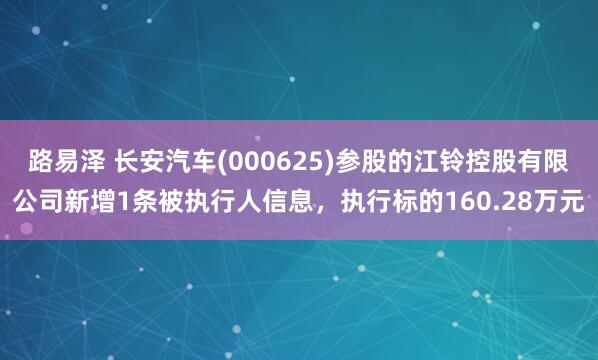 路易泽 长安汽车(000625)参股的江铃控股有限公司新增1条被执行人信息，执行标的160.28万元