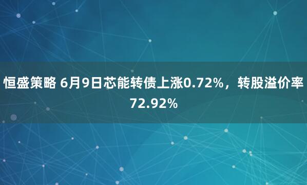 恒盛策略 6月9日芯能转债上涨0.72%，转股溢价率72.92%