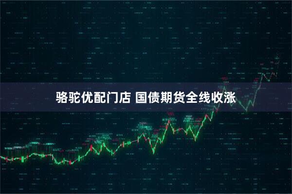 骆驼优配门店 国债期货全线收涨