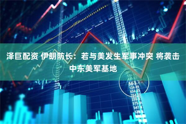 泽巨配资 伊朗防长：若与美发生军事冲突 将袭击中东美军基地