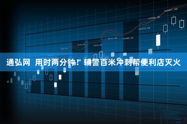 通弘网  用时两分钟！辅警百米冲刺帮便利店灭火