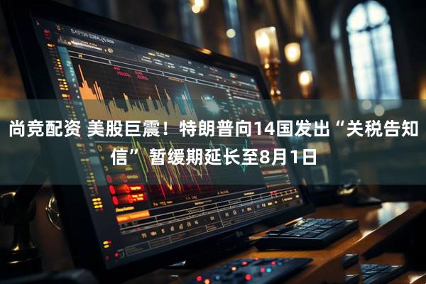 尚竞配资 美股巨震！特朗普向14国发出“关税告知信” 暂缓期延长至8月1日
