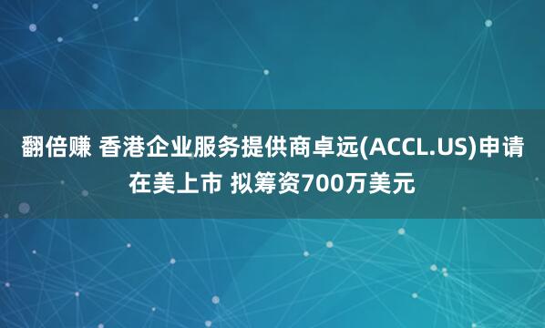 翻倍赚 香港企业服务提供商卓远(ACCL.US)申请在美上市 拟筹资700万美元