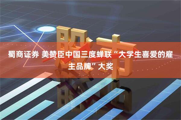 蜀商证券 美赞臣中国三度蝉联“大学生喜爱的雇主品牌”大奖