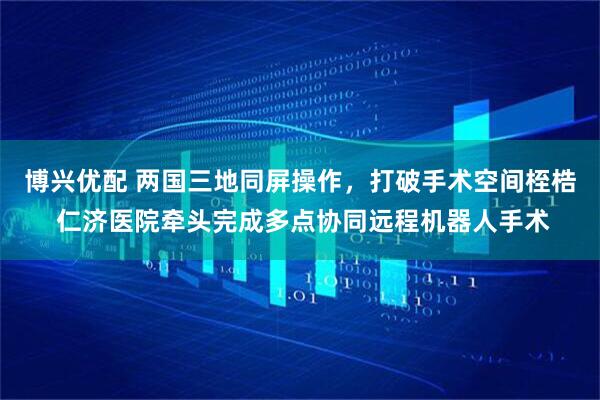 博兴优配 两国三地同屏操作，打破手术空间桎梏 仁济医院牵头完成多点协同远程机器人手术