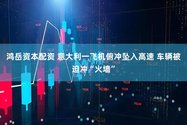 鸿岳资本配资 意大利一飞机俯冲坠入高速 车辆被迫冲“火墙”