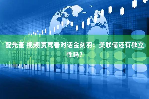 配先查 视频|蒉莺春对话金刻羽：美联储还有独立性吗？