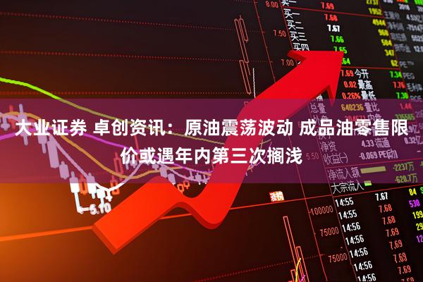 大业证券 卓创资讯：原油震荡波动 成品油零售限价或遇年内第三次搁浅