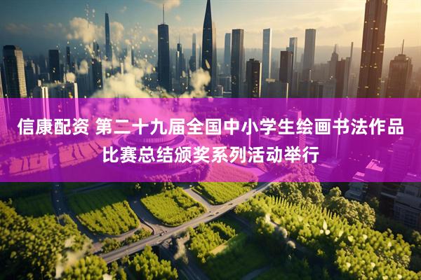 信康配资 第二十九届全国中小学生绘画书法作品比赛总结颁奖系列活动举行