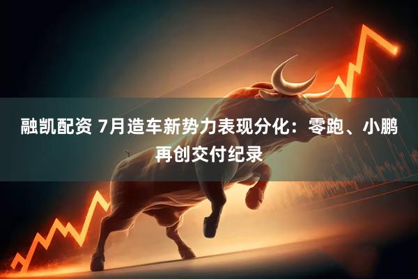 融凯配资 7月造车新势力表现分化：零跑、小鹏再创交付纪录