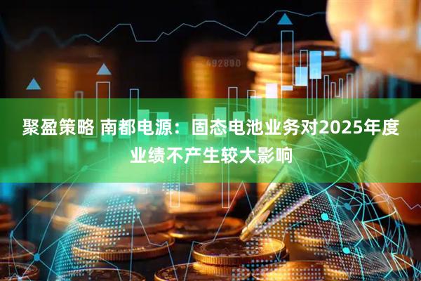 聚盈策略 南都电源：固态电池业务对2025年度业绩不产生较大影响