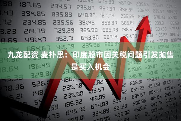 九龙配资 麦朴思：印度股市因关税问题引发抛售是买入机会