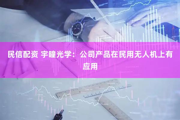 民信配资 宇瞳光学：公司产品在民用无人机上有应用