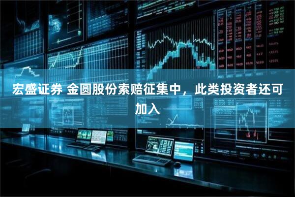 宏盛证券 金圆股份索赔征集中，此类投资者还可加入