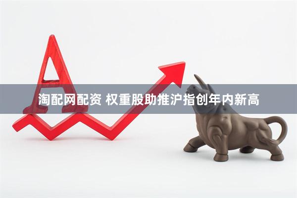 淘配网配资 权重股助推沪指创年内新高