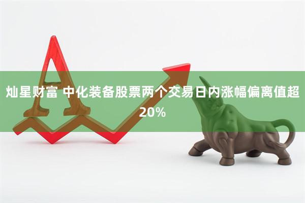 灿星财富 中化装备股票两个交易日内涨幅偏离值超20%