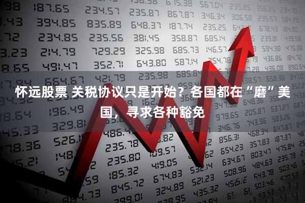 怀远股票 关税协议只是开始？各国都在“磨”美国，寻求各种豁免
