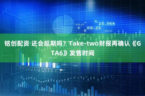 铭创配资 还会延期吗？Take-two财报再确认《GTA6》发售时间