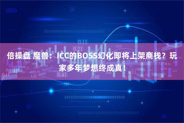 倍操盘 魔兽：ICC的BOSS幻化即将上架商栈？玩家多年梦想终成真！