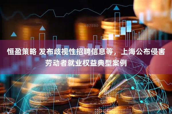 恒盈策略 发布歧视性招聘信息等，上海公布侵害劳动者就业权益典型案例