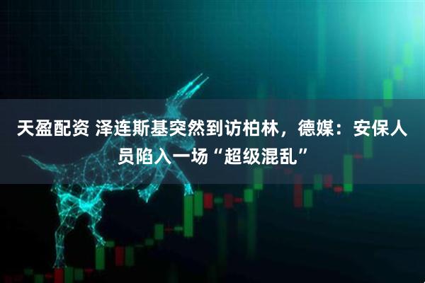 天盈配资 泽连斯基突然到访柏林，德媒：安保人员陷入一场“超级混乱”