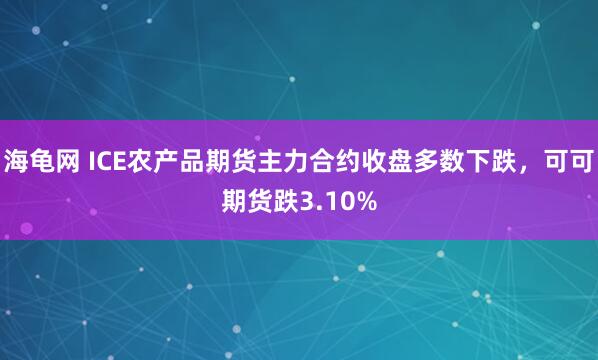 海龟网 ICE农产品期货主力合约收盘多数下跌，可可期货跌3.10%