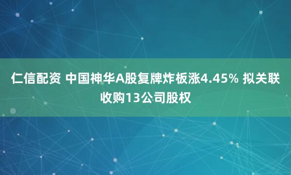 仁信配资 中国神华A股复牌炸板涨4.45% 拟关联收购13公司股权