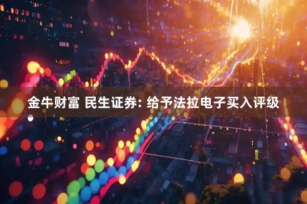 金牛财富 民生证券: 给予法拉电子买入评级