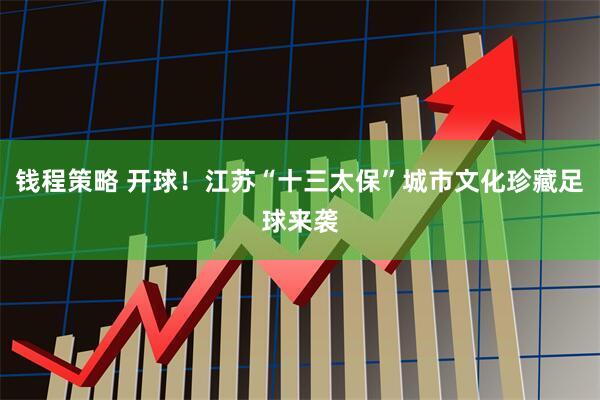 钱程策略 开球！江苏“十三太保”城市文化珍藏足球来袭