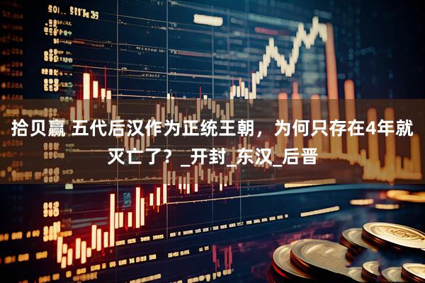 拾贝赢 五代后汉作为正统王朝，为何只存在4年就灭亡了？_开封_东汉_后晋
