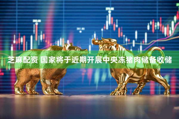 芝麻配资 国家将于近期开展中央冻猪肉储备收储