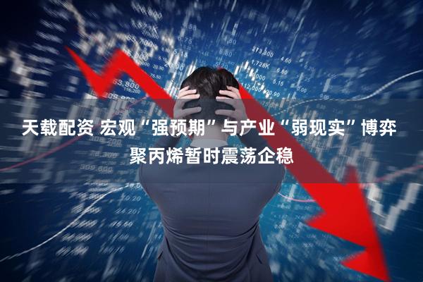天载配资 宏观“强预期”与产业“弱现实”博弈 聚丙烯暂时震荡企稳