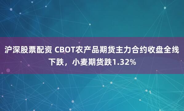 沪深股票配资 CBOT农产品期货主力合约收盘全线下跌，小麦期货跌1.32%