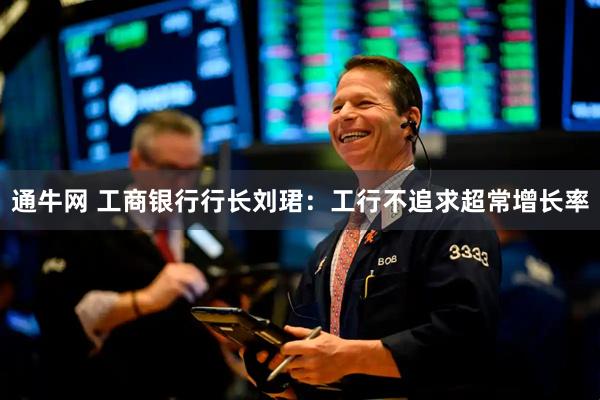 通牛网 工商银行行长刘珺：工行不追求超常增长率