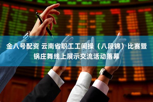 金八号配资 云南省职工工间操（八段锦）比赛暨锅庄舞线上展示交流活动落幕