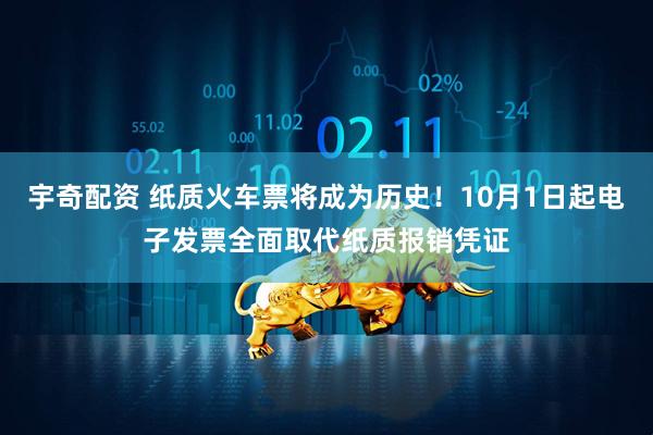 宇奇配资 纸质火车票将成为历史！10月1日起电子发票全面取代纸质报销凭证
