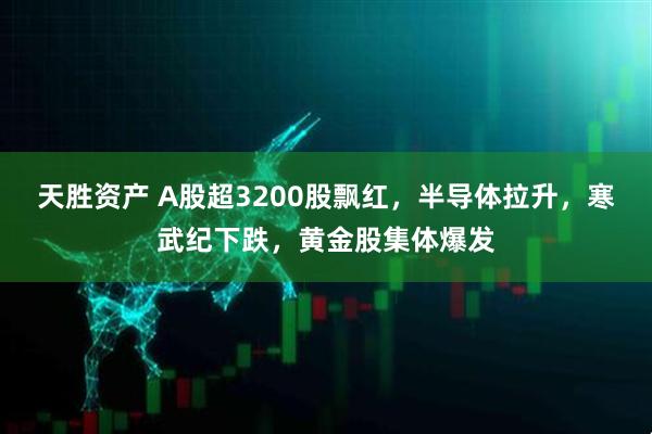 天胜资产 A股超3200股飘红，半导体拉升，寒武纪下跌，黄金股集体爆发